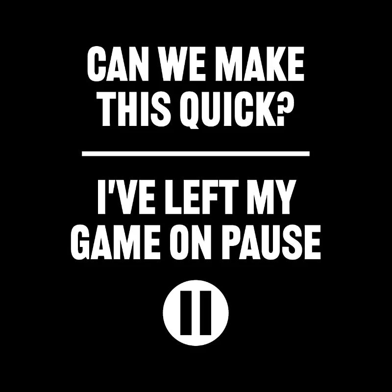 Can we make this quick I've left my game on pause