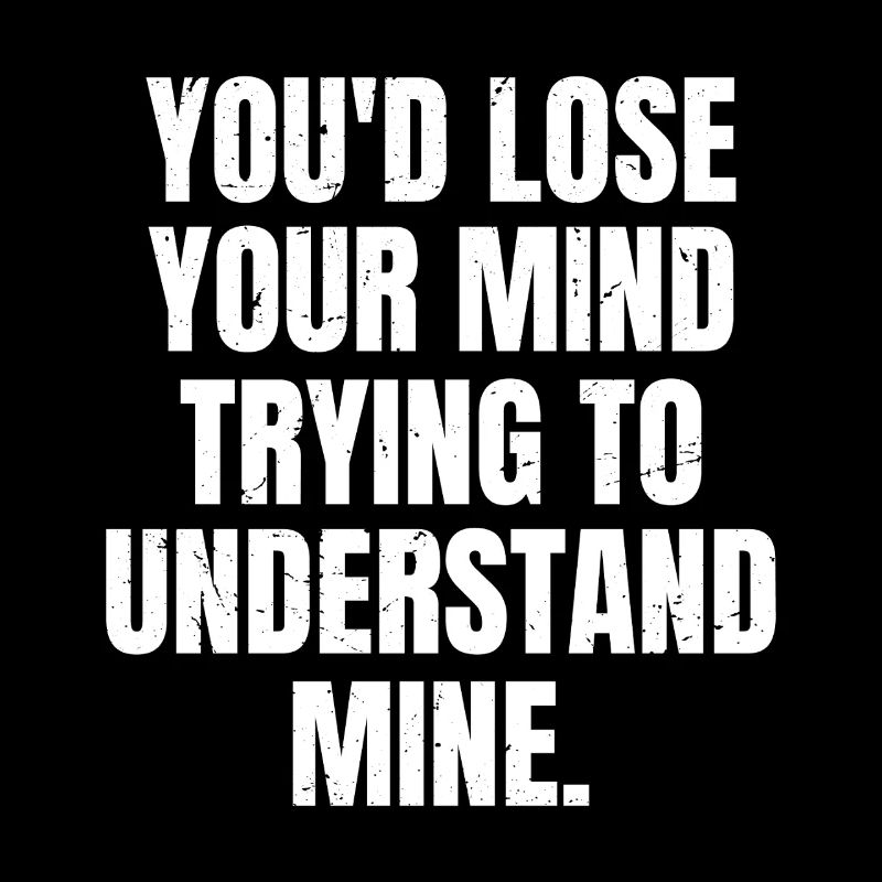 you'd lose your mind trying to understand mine