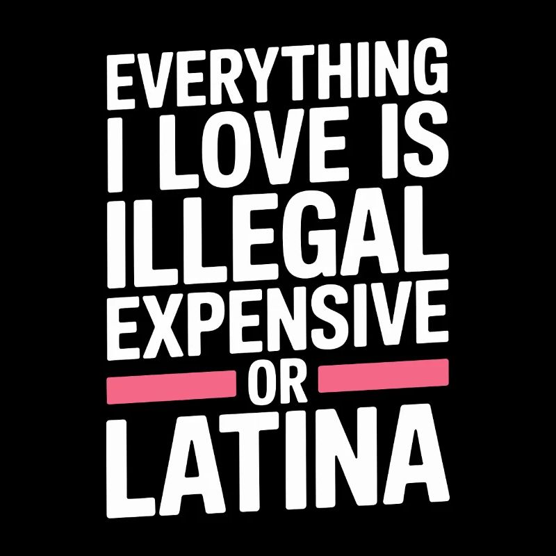 Everything I Love Is Illegal Expensive Or Latina