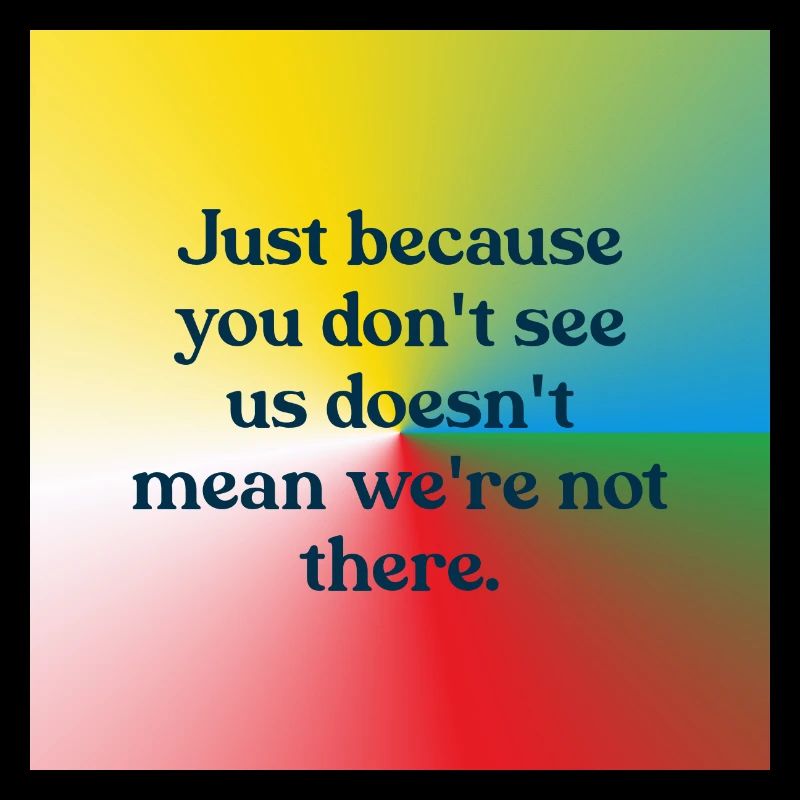 Just because you don't see us