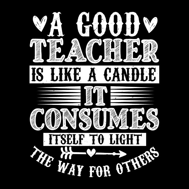 A GOOD TEACHER IT CONSUMES ITSELF TO LIGHT THE WAY
