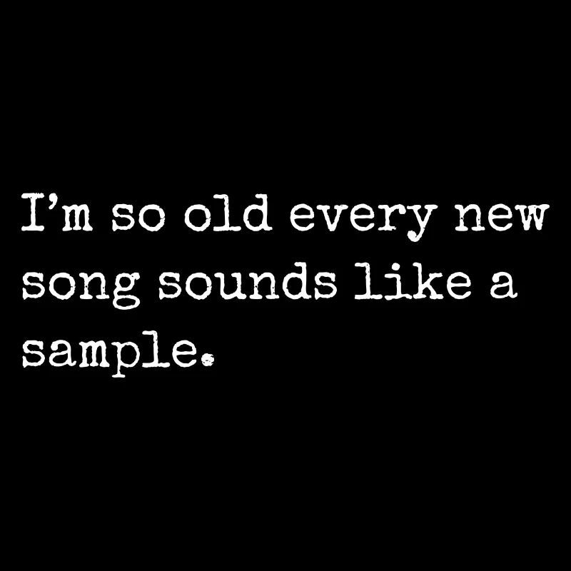 I m so old every new song sounds like a sample