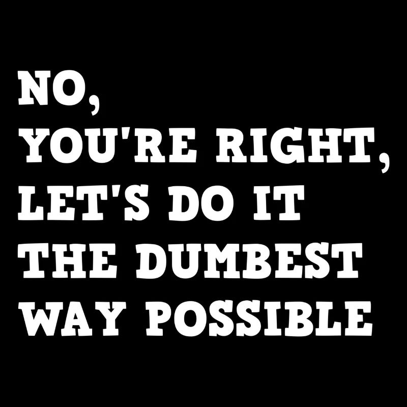No, You're Right, Let's Do It The Dumbest Way