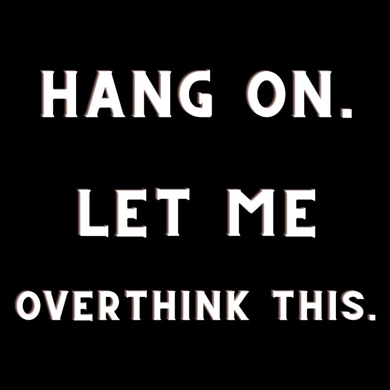 HANG ON. LET ME OVERTHINK THIS.