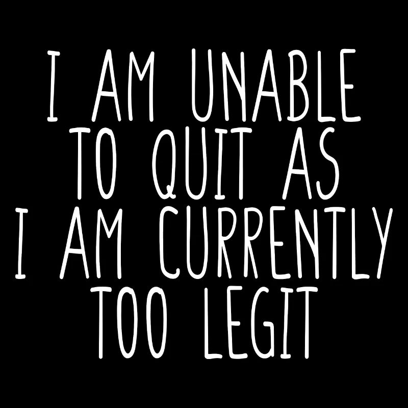 I Am Unable To Quit As I Am Currently Too Legit