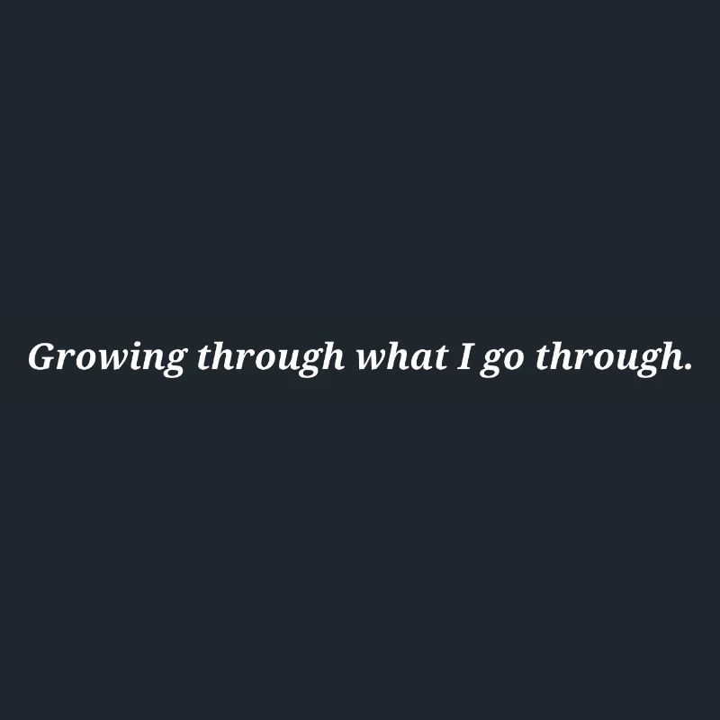 Growing through what I go through.