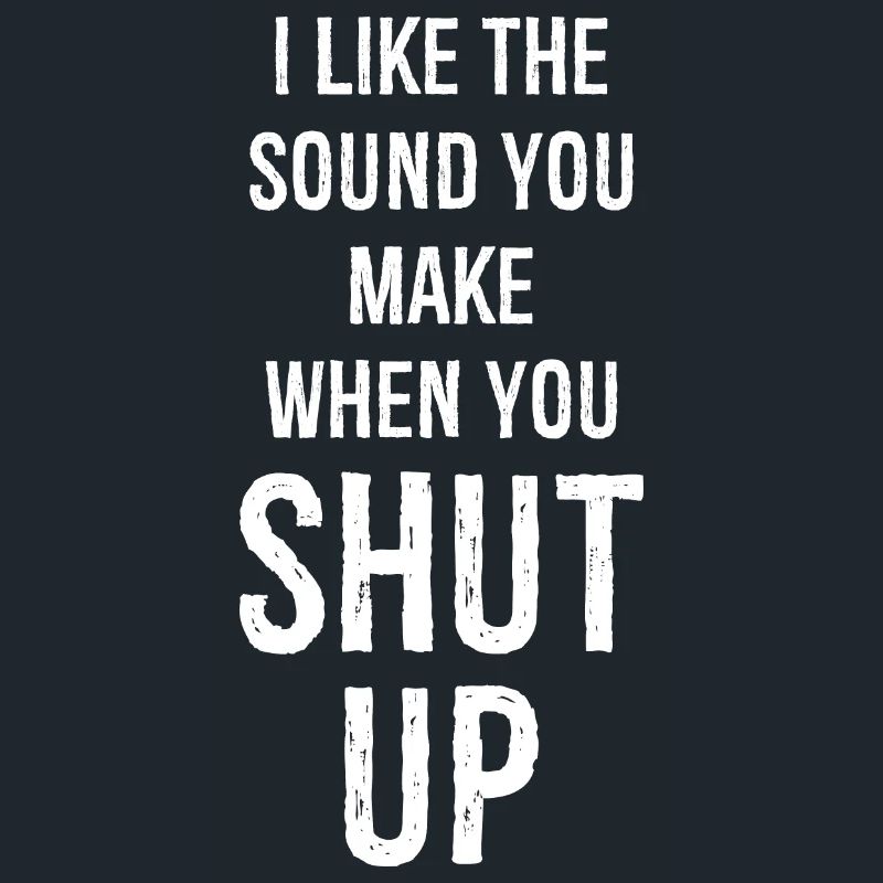 I like the sound you make when you shut up