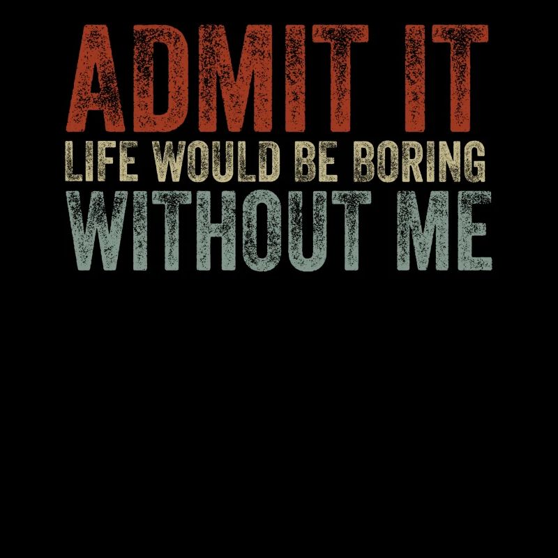 Admit it, life would be boring without me