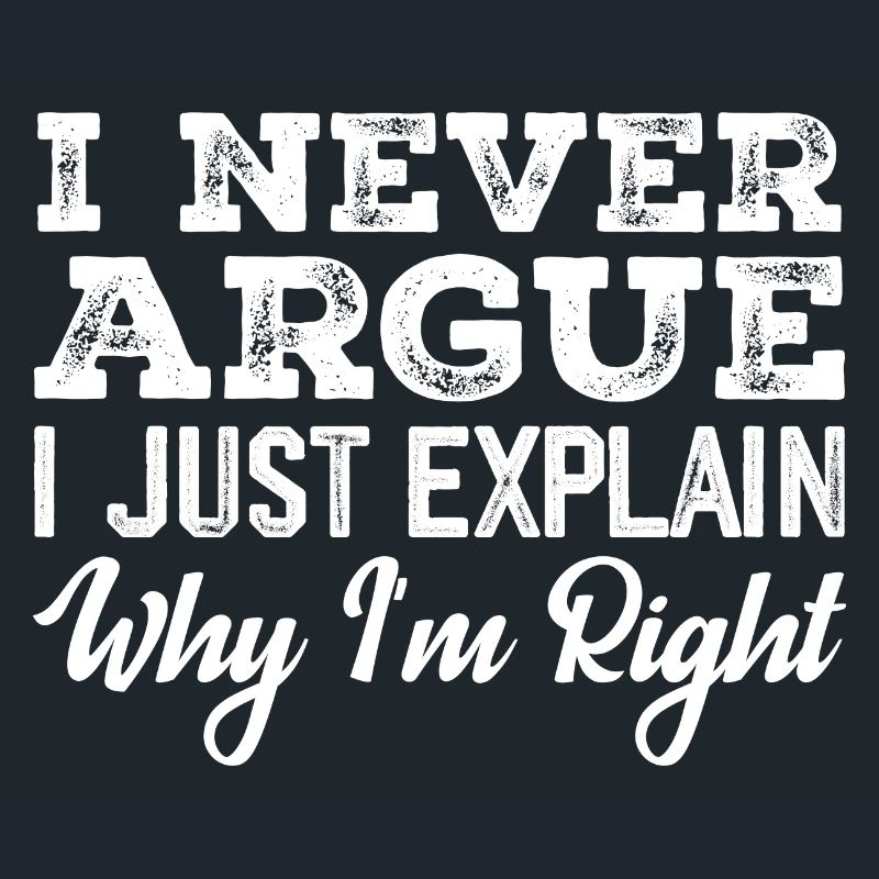 I Never Argue I Just Explain Why I m Right