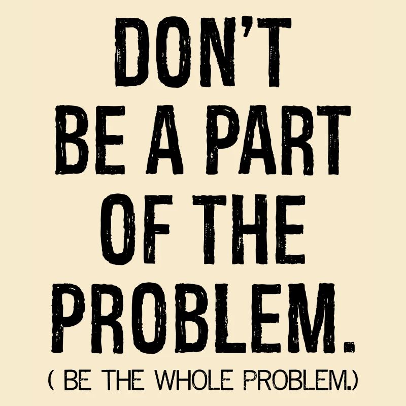 don't be a part of the problem be the whole pro