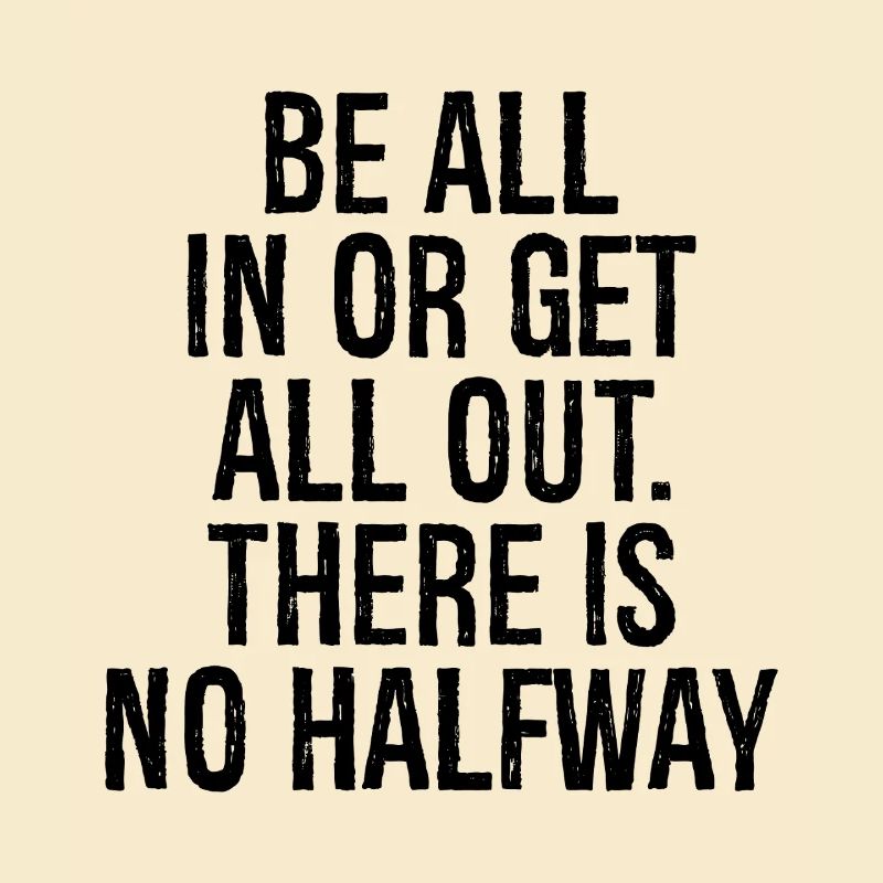 be all in or get all out there is no halfway