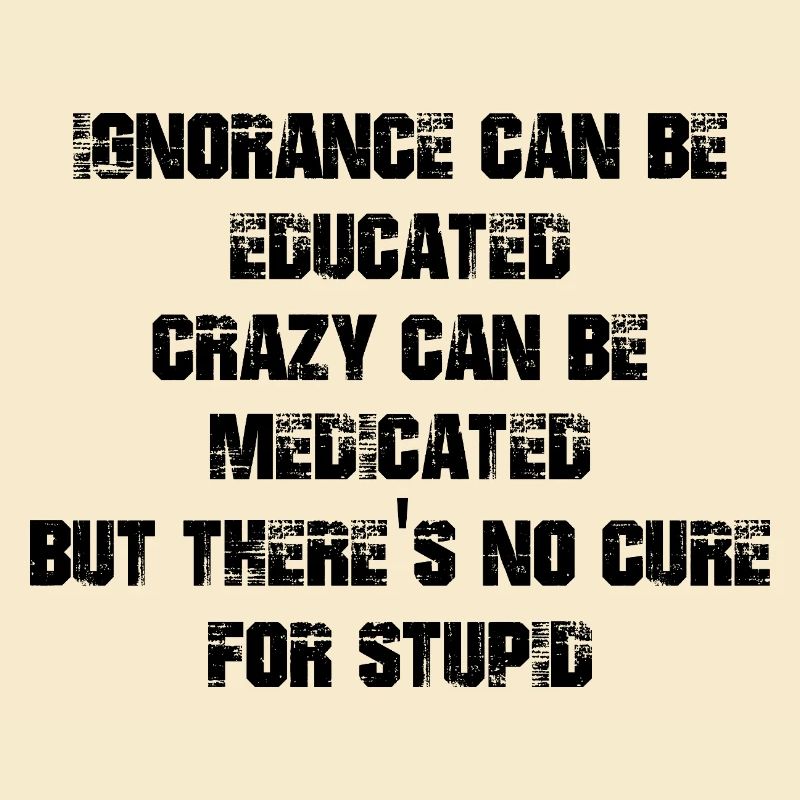 Ignorance can be educated crazy can be medicated