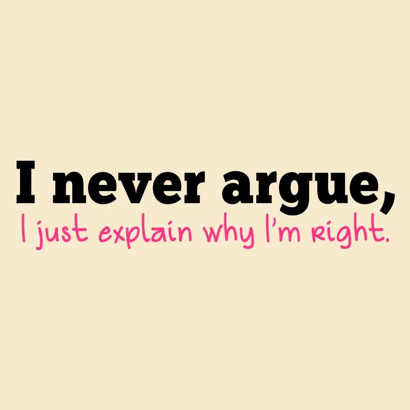 I NEVER ARGUE , I just explain why I'm RIGHT!