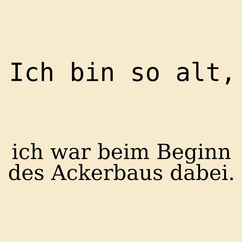 Ich bin so alt, beim Beginn des Ackerbaus dabei