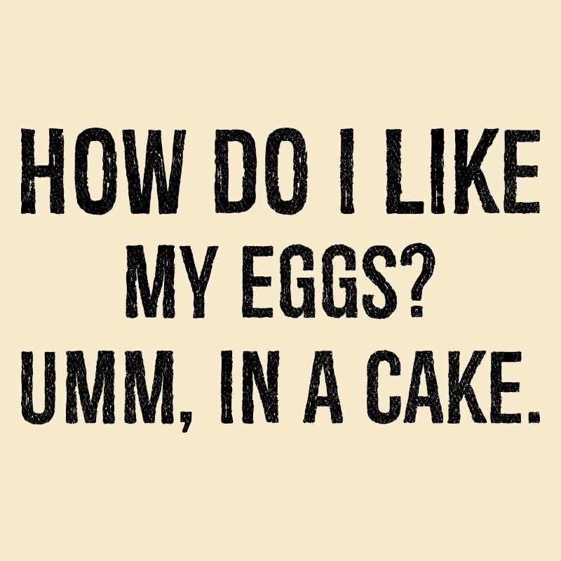 how do I like my eggs umm In a cake