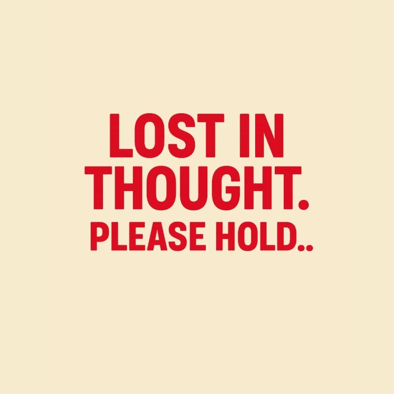 LOST IN THOUGHT. PLEASE HOLD…