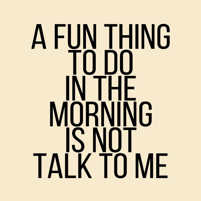 A fun thing to do in the morning is not talk to me