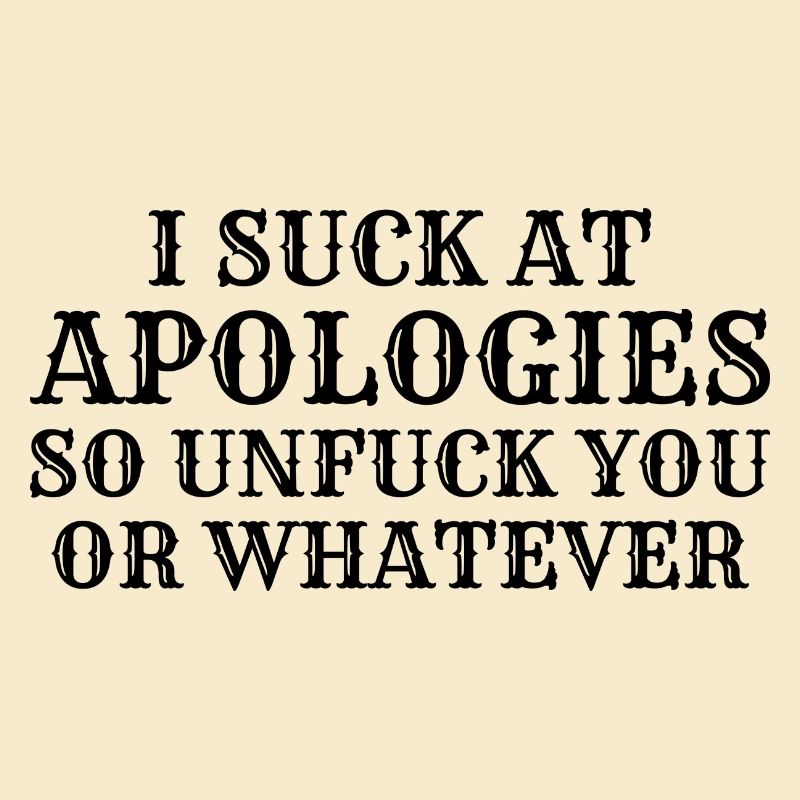 Ich sauge bei Entschuldigungen, also dich nicht oder was auch immer