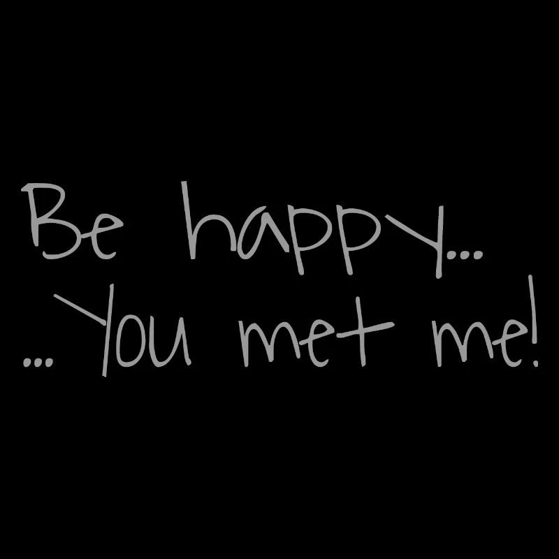 Be happy...You met me!