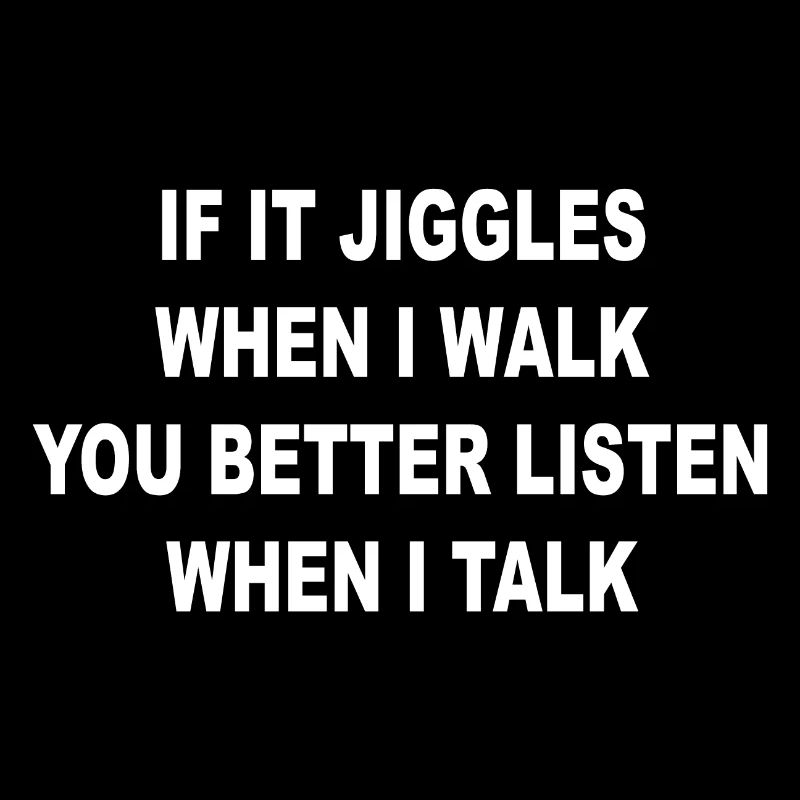 If it jiggles when I walk better listen when talk