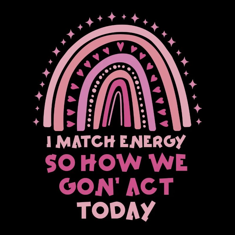 I Match Energy So How We Gon' Act Today