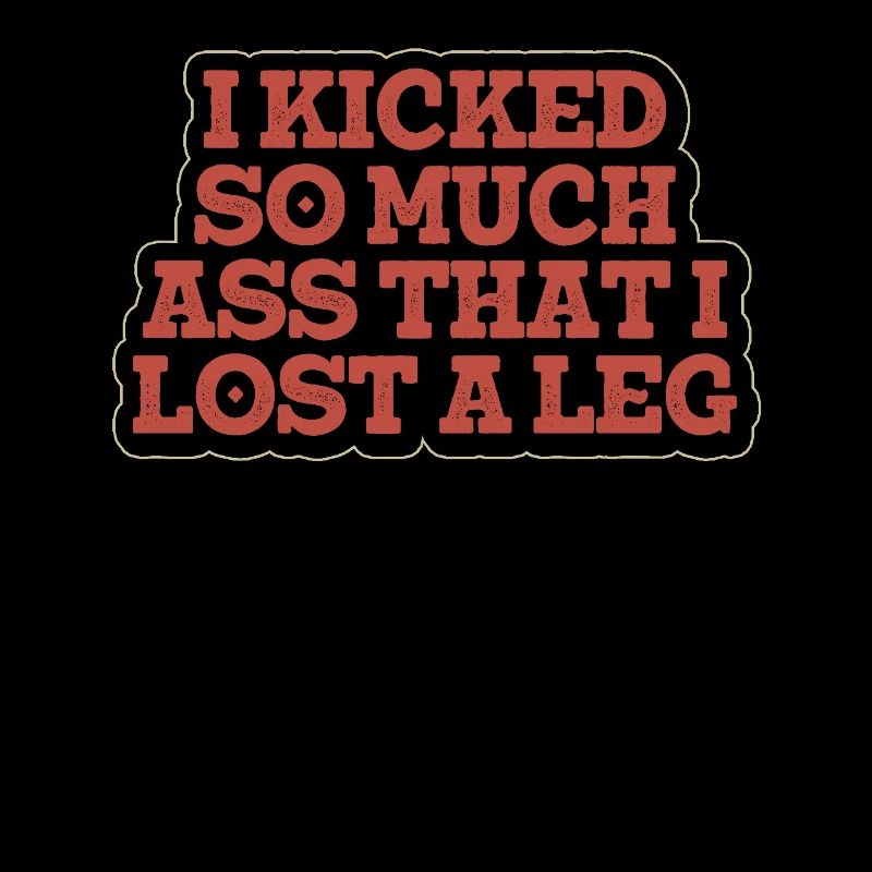 I kicked so much ass that i lost a leg -