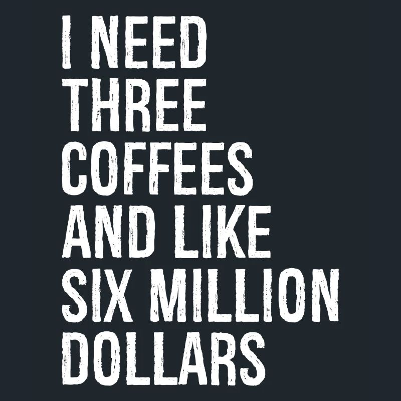 I need three coffees and like six million dollars
