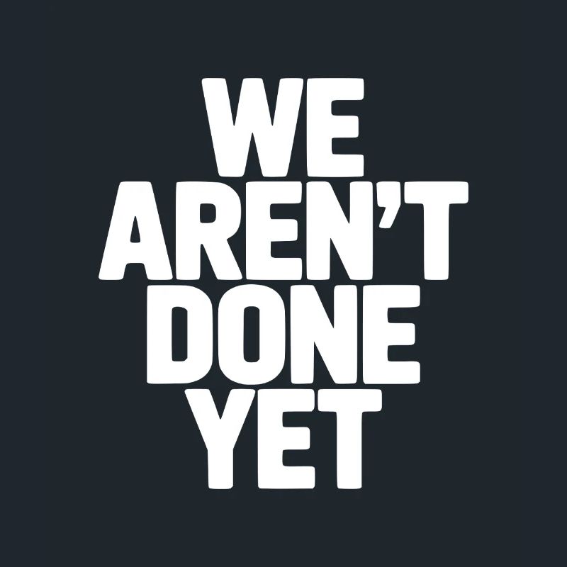 We Aren't Done Yet
