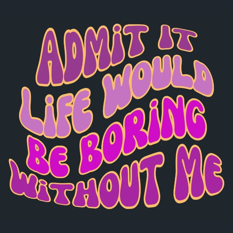 Admit It Life Would Be Boring Without Me