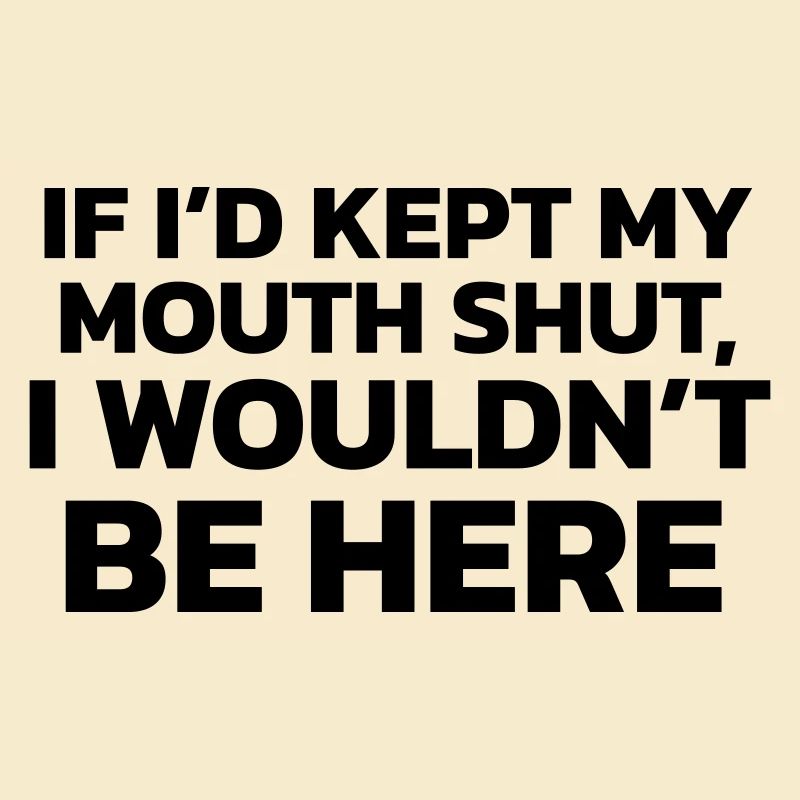 If I had kept my mouth shut, I wouldn't be here!