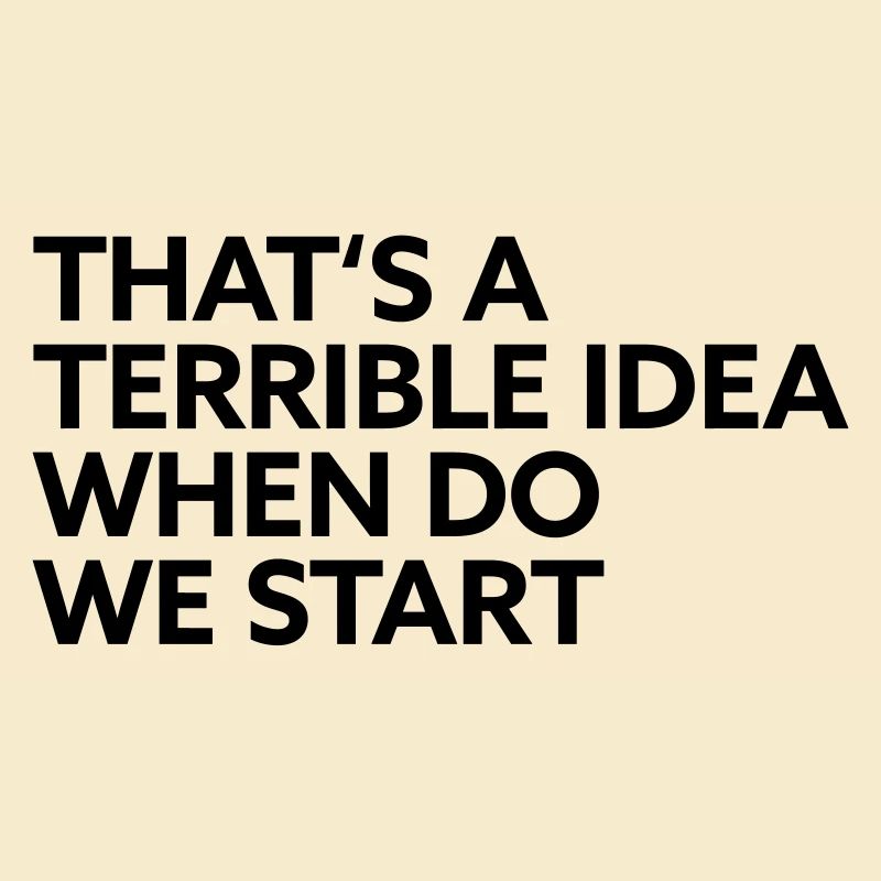 That s a terrible Idea when do we start