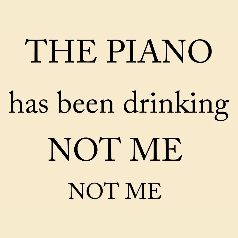 The piano has been drinking, not me