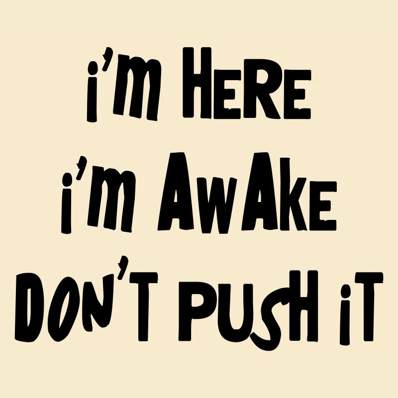 I'm here. I'm Awake. Don't push it.