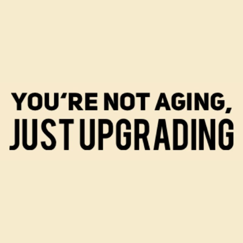 I am not aging just upgrading
