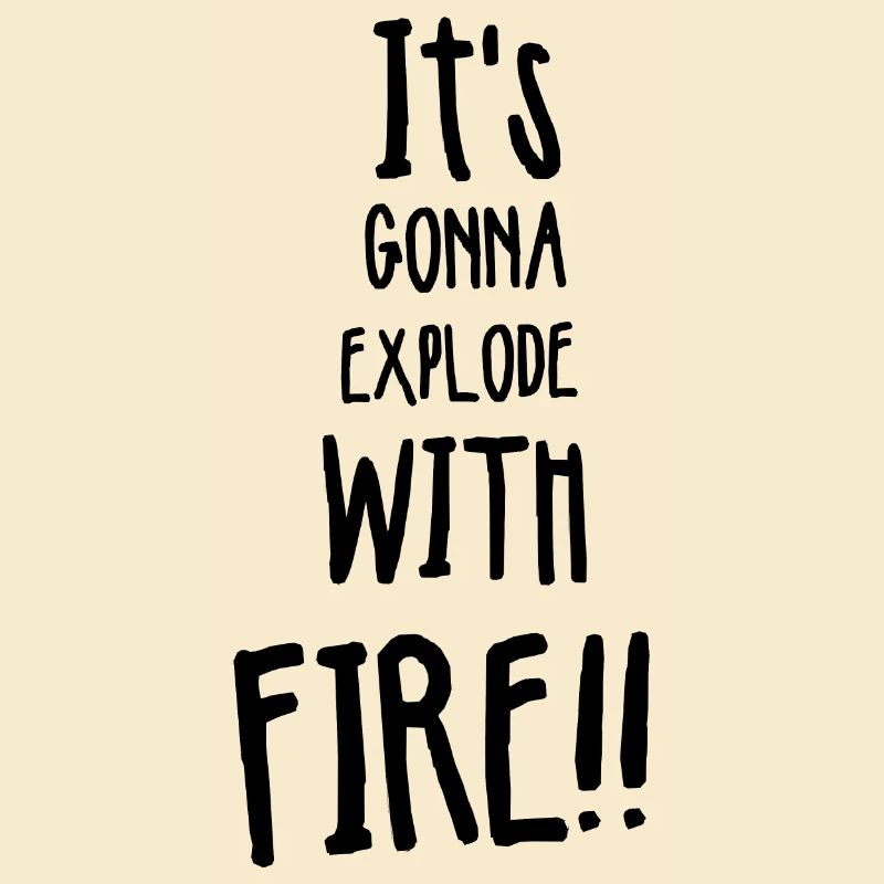 Its gonna explode with fire
