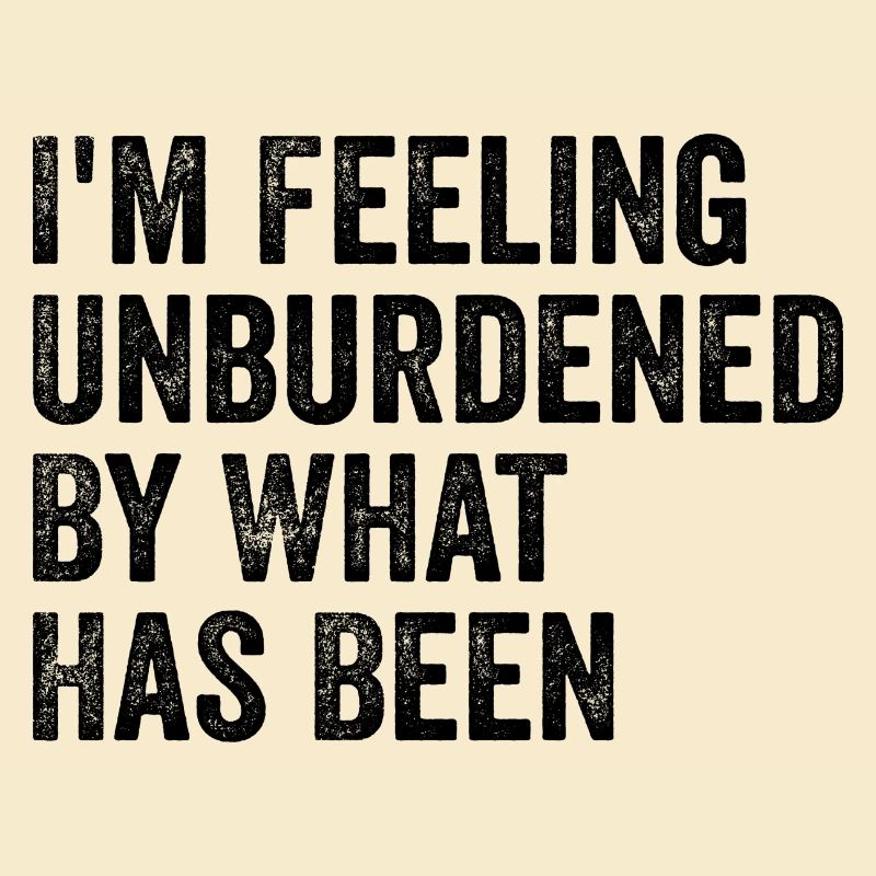 I'm feeling unburdened by what has been