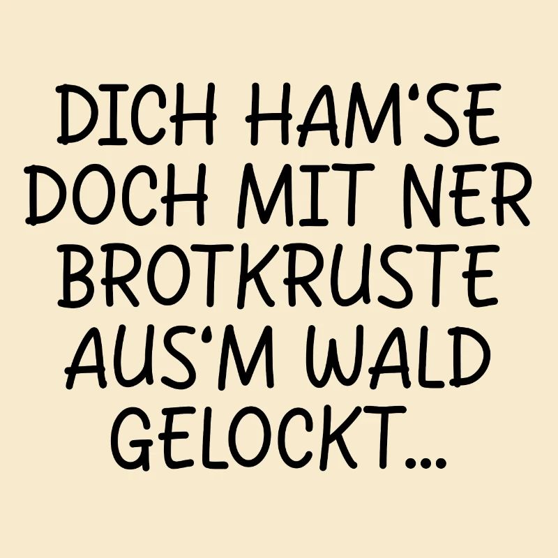 DICH HAMSE MIT NER BROTKRUSTE AUSM WALD GELOCKT