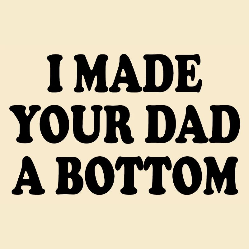 I made your dad a bottom