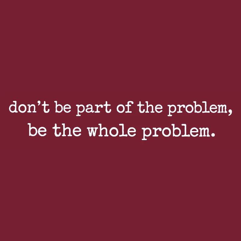 Be the whole problem