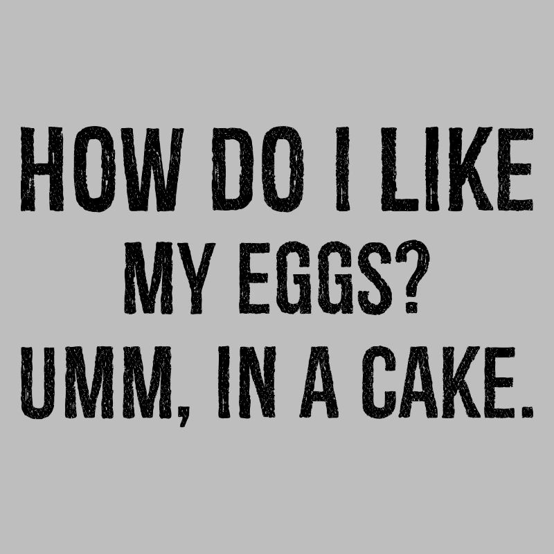 how do I like my eggs umm In a cake