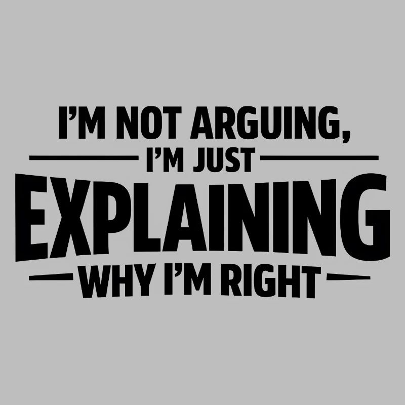 I never argue I just explain why I'm right