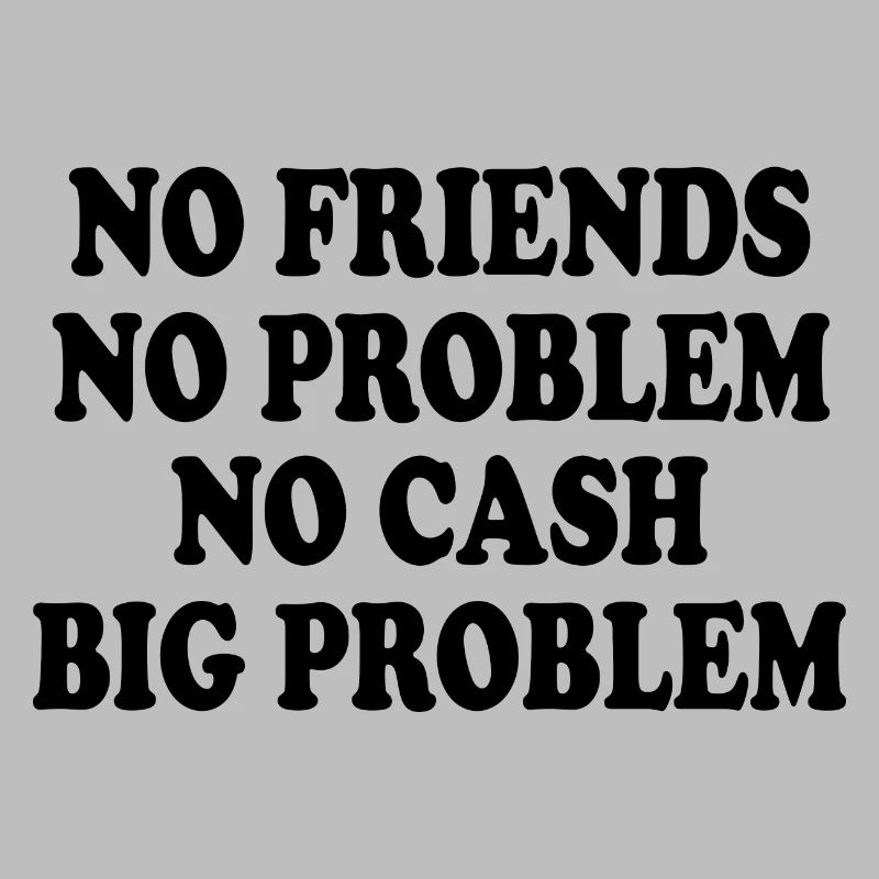 no friends no problem no cash big problem