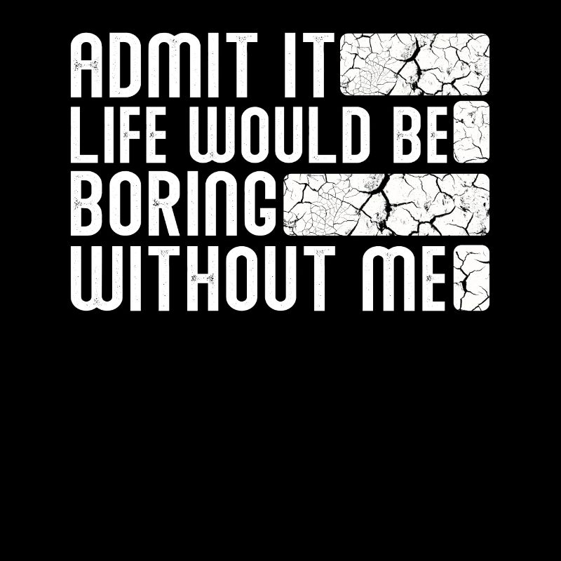Admit it, life would be boring without me