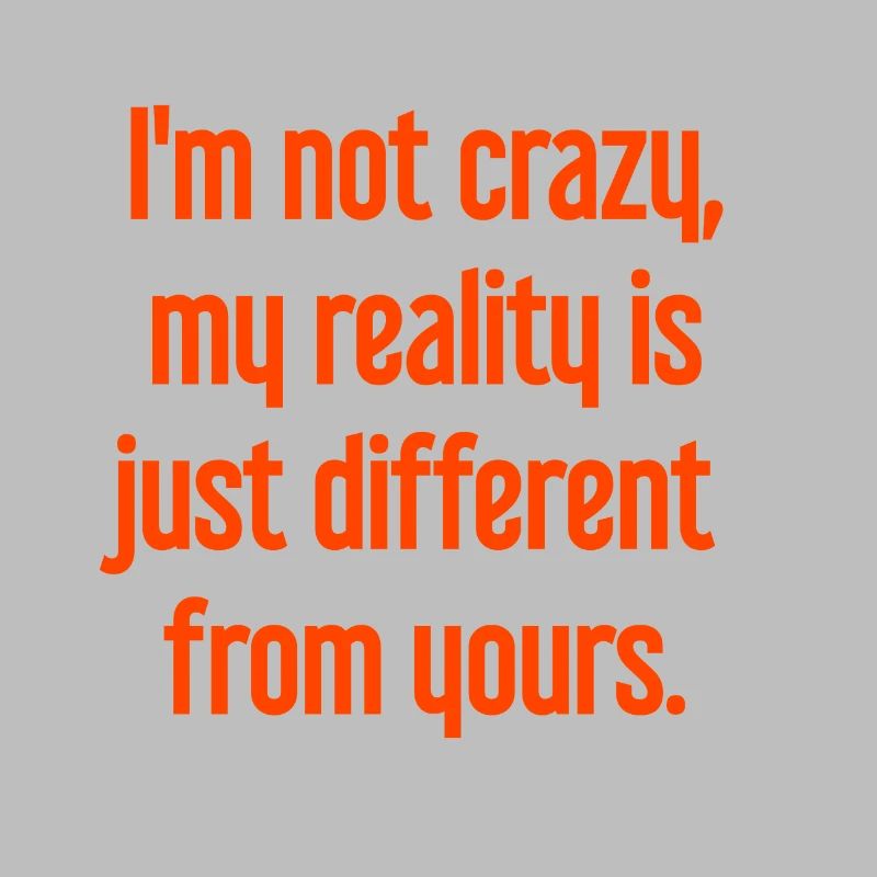 I'm not crazy – my reality is different