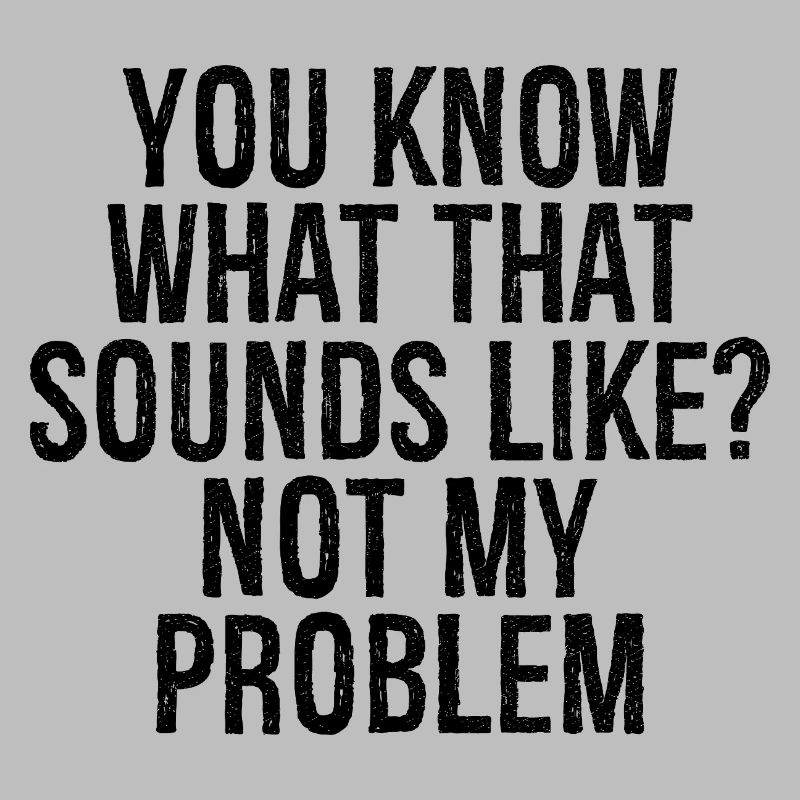 you know what that sounds like not my problem