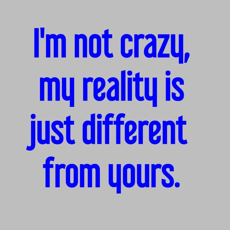 I'm not crazy – my reality is different
