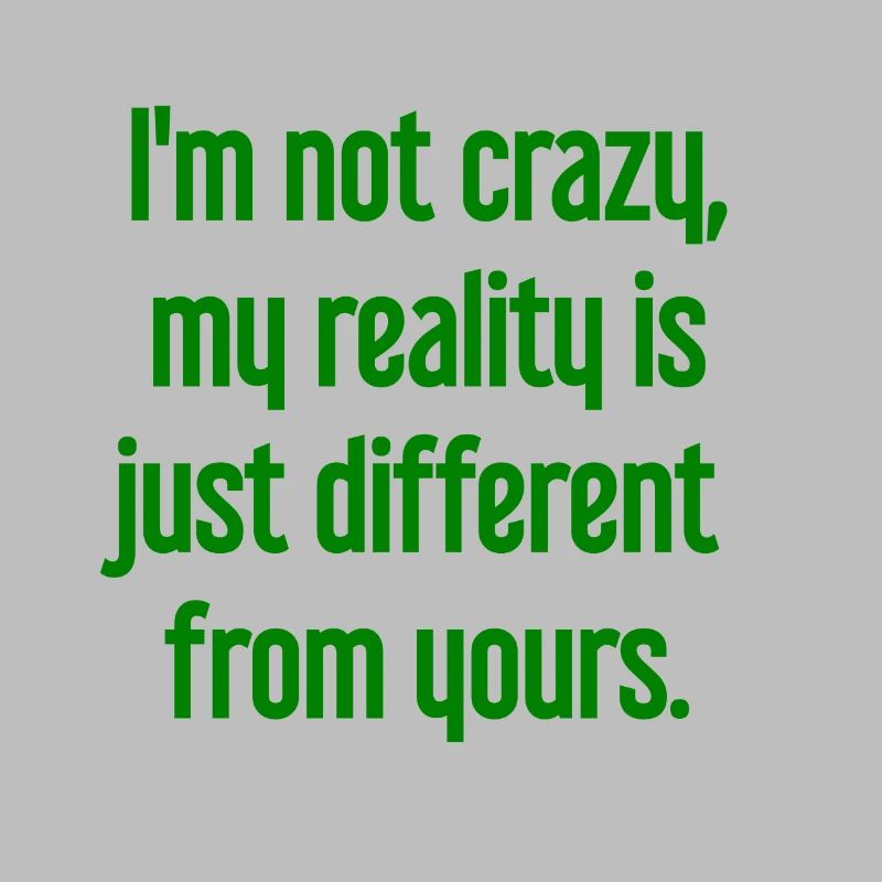 I'm not crazy – my reality is different