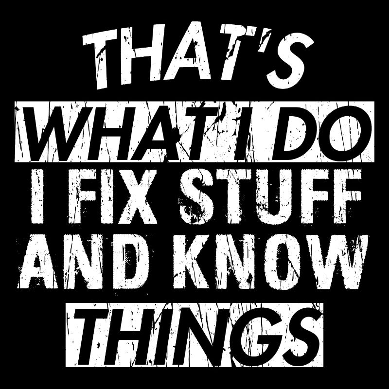 THAT &5S WHAT I DO I FIX STUFF AND KNOW THINGS