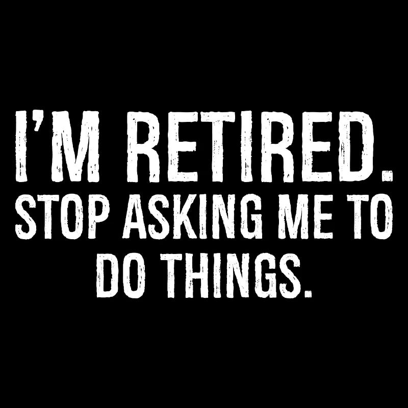 I'm retired stop asking me to do things
