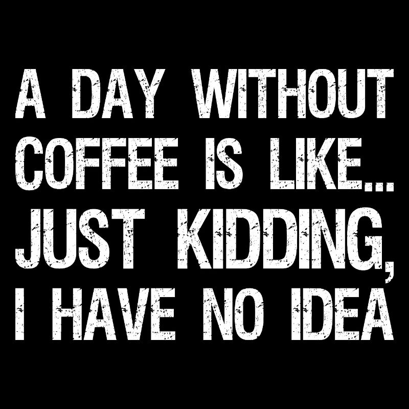 A Day Without Coffee Is Like Just Kidding I Have